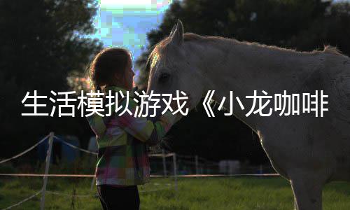 小龙咖陆s模拟啡馆平台日登游戏1月生活